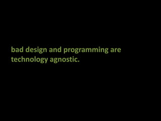 bad design and programming aretechnology agnostic.