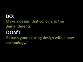 DO:Make a design that concurs to the demandmentsDON’TRehash your existing design with a new technology.