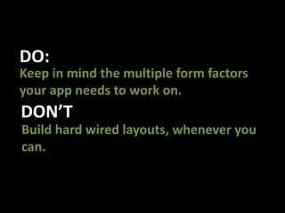 DO:Keep in mind the multiple form factors your app needs to work on.DON’TBuild hard wired layouts, whenever you can.