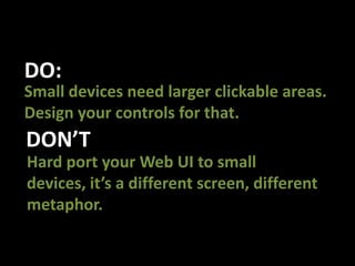 DO:Small devices need larger clickable areas. Design your controls for that.DON’THard port your Web UI to small devices, it’s a different screen, different metaphor.