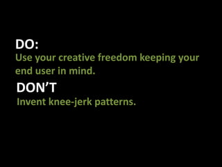 DO:Use your creative freedom keeping your end user in mind. DON’TInvent knee-jerk patterns. 