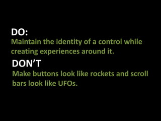 DO:Maintain the identity of a control while creating experiences around it. DON’TMake buttons look like rockets and scroll bars look like UFOs.