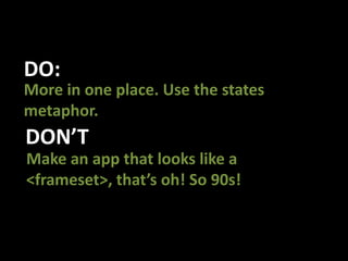 DO:More in one place. Use the states metaphor. DON’TMake an app that looks like a  <frameset>, that’s oh! So 90s!