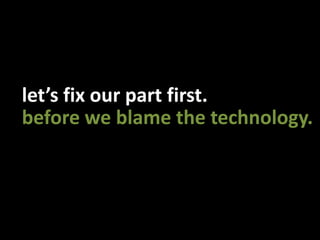 let’s fix our part first.before we blame the technology.