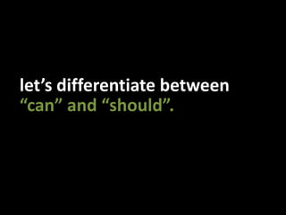 let’s differentiate between“can” and “should”.