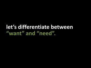 let’s differentiate between“want” and “need”.