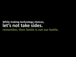 While making technology choices,let’s not take sides.remember, their battle is not our battle.