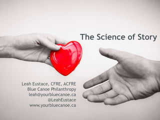 The Science of Story
Leah Eustace, CFRE, ACFRE
Blue Canoe Philanthropy
leah@yourbluecanoe.ca
@LeahEustace
www.yourbluecanoe.ca
 