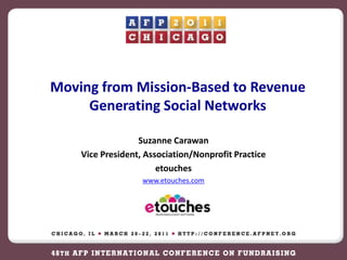 Moving from Mission-Based to Revenue Generating Social Networks Suzanne Carawan Vice President, Association/Nonprofit Practice etouches www.etouches.com 