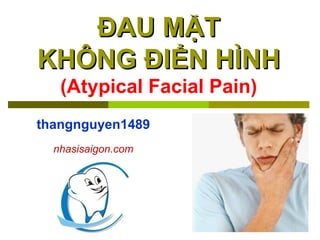 ĐAU MẶT
KHÔNG ĐIỂN HÌNH
   (Atypical Facial Pain)
thangnguyen1489
  nhasisaigon.com
 