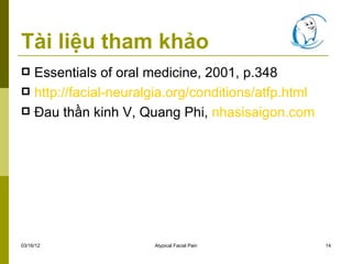 Tài liệu tham khảo
 Essentials of oral medicine, 2001, p.348
 http://facial-neuralgia.org/conditions/atfp.html
 Đau thần kinh V, Quang Phi, nhasisaigon.com




03/16/12              Atypical Facial Pain           14
 