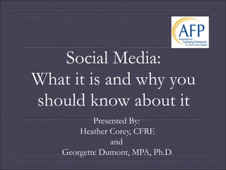 Social Media:
What it is and why you
should know about it
            Presented By:
        Heather Corey, CFRE
                 and
    Georgette Dumont, MPA, Ph.D.
 
