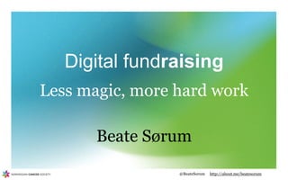 Digital fundraising
Less magic, more hard work

       Beate Sørum

                 @BeateSorum   http://about.me/beatesorum
 