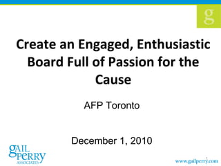 Create an Engaged, Enthusiastic
Board Full of Passion for the
Cause
AFP Toronto
December 1, 2010
1
 