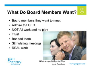 What Do Board Members Want?
•  Board members they want to meet
•  Admire the CEO
•  NOT All work and no play
•  Trust
•  Bonded team
•  Stimulating meetings
•  REAL work
What Nonprofit Boards Want
June Bradham
 