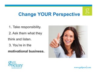 Change YOUR Perspective
1. Take responsibility.
2. Ask them what they
think and listen.
3. You’re in the
motivational business.

3
 