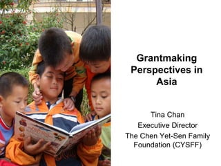 Grantmaking
 Perspectives in
      Asia


      Tina Chan
   Executive Director
The Chen Yet-Sen Family
  Foundation (CYSFF)
 