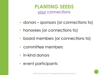 PLANTING SEEDS
your connections

• donors – sponsors (or connections to)
• honorees (or connections to)
• board members (or connections to)
• committee members
• in-kind donors
• event participants

 