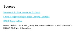 Sources
What is PBL? - Buck Institute for Education
5 Keys to Rigorous Project Based Learning - Edutopia
OECD Research Data
Boehm, Richard (2015). Geography: The Human and Physical World (Teacher’s
Edition). McGraw-Hill Education.
 