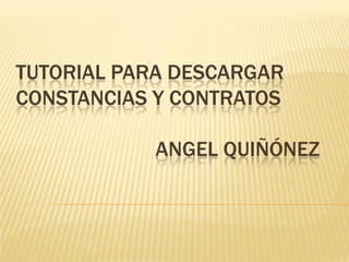TUTORIAL PARA DESCARGAR
CONSTANCIAS Y CONTRATOS

           ANGEL QUIÑÓNEZ
 