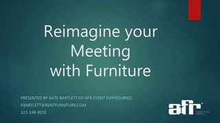 Reimagine your
Meeting
with Furniture
PRESENTED BY KATE BARTLETT OF AFR EVENT FURNISHINGS
KBARTLETT@RENTFURNITURE.COM
323-248-8030
 