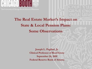 Joseph L. Pagliari, Jr.
Clinical Professor of Real Estate
September 24, 2010
Federal Reserve Bank of Atlanta
The Real Estate Market’s Impact on
State & Local Pension Plans:
Some Observations
 