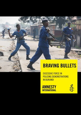 Amnesty International July 2015Index: AFR 16/2100/2015
Braving Bullets
Excessive force in policing demonstrations in Burundi
1
EXCESSIVE FORCE IN
POLICING DEMONSTRATIONS
IN BURUNDI
BRAVING BULLETS
 
