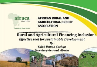 Rural and Agricultural Financing Inclusion:
Effective tool for sustainable Development
By:
Saleh Usman Gashua
Secretary General, Afraca
 