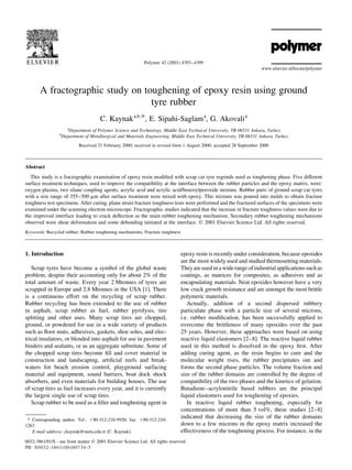 A fractographic study on toughening of epoxy resin using ground
tyre rubber
C. Kaynaka,b,*, E. Sipahi-Saglama
, G. Akovalia
a
Department of Polymer Science and Technology, Middle East Technical University, TR-06531 Ankara, Turkey
b
Department of Metallurgical and Materials Engineering, Middle East Technical University, TR-06531 Ankara, Turkey
Received 21 February 2000; received in revised form 1 August 2000; accepted 28 September 2000
Abstract
This study is a fractographic examination of epoxy resin modi®ed with scrap car tyre regrinds used as toughening phase. Five different
surface treatment techniques, used to improve the compatibility at the interface between the rubber particles and the epoxy matrix, were:
oxygen plasma, two silane coupling agents, acrylic acid and acrylic acid/benzoylperoxide mixture. Rubber parts of ground scrap car tyres
with a size range of 355±500 mm after surface treatment were mixed with epoxy. This mixture was poured into molds to obtain fracture
toughness test specimens. After curing, plane strain fracture toughness tests were performed and the fractured surfaces of the specimens were
examined under the scanning electron microscope. Fractographic studies indicated that the increase in fracture toughness values were due to
the improved interface leading to crack de¯ection as the main rubber toughening mechanism. Secondary rubber toughening mechanisms
observed were shear deformation and some debonding initiated at the interface. q 2001 Elsevier Science Ltd. All rights reserved.
Keywords: Recycled rubber; Rubber toughening mechanisms; Fracture toughness
1. Introduction
Scrap tyres have become a symbol of the global waste
problem, despite their accounting only for about 2% of the
total amount of waste. Every year 2 Mtonnes of tyres are
scrapped in Europe and 2.8 Mtonnes in the USA [1]. There
is a continuous effort on the recycling of scrap rubber.
Rubber recycling has been extended to the use of rubber
in asphalt, scrap rubber as fuel, rubber pyrolysis, tire
splitting and other uses. Many scrap tires are chopped,
ground, or powdered for use in a wide variety of products
such as ¯oor mats, adhesives, gaskets, shoe soles, and elec-
trical insulators, or blended into asphalt for use in pavement
binders and sealants, or as an aggregate substitute. Some of
the chopped scrap tires become ®ll and cover material in
construction and landscaping, arti®cial reefs and break-
waters for beach erosion control, playground surfacing
material and equipment, sound barriers, boat dock shock
absorbers, and even materials for building houses. The use
of scrap tires as fuel increases every year, and it is currently
the largest single use of scrap tires.
Scrap rubber to be used as a ®ller and toughening agent in
epoxy resin is recently under consideration, because epoxides
are the most widely used and studied thermosetting materials.
Theyare used in a widerange ofindustrialapplicationssuchas
coatings, as matrices for composites, as adhesives and as
encapsulating materials. Neat epoxides however have a very
low crack growth resistance and are amongst the most brittle
polymeric materials.
Actually, addition of a second dispersed rubbery
particulate phase with a particle size of several microns,
i.e. rubber modi®cation, has been successfully applied to
overcome the brittleness of many epoxides over the past
25 years. However, these approaches were based on using
reactive liquid elastomers [2±8]. The reactive liquid rubber
used in this method is dissolved in the epoxy ®rst. After
adding curing agent, as the resin begins to cure and the
molecular weight rises, the rubber precipitates out and
forms the second phase particles. The volume fraction and
size of the rubber domains are controlled by the degree of
compatibility of the two phases and the kinetics of gelation.
Butadiene±acrylonitrile based rubbers are the principal
liquid elastomers used for toughening of epoxies.
In reactive liquid rubber toughening, especially for
concentrations of more than 5 vol%, these studies [2±8]
indicated that decreasing the size of the rubber domains
down to a few microns in the epoxy matrix increased the
effectiveness of the toughening process. For instance, in the
Polymer 42 (2001) 4393±4399
0032-3861/01/$ - see front matter q 2001 Elsevier Science Ltd. All rights reserved.
PII: S0032-3861(00)00734-5
www.elsevier.nl/locate/polymer
* Corresponding author. Tel.: 190-312-210-5920; fax: 190-312-210-
1267.
E-mail address: ckaynak@metu.edu.tr (C. Kaynak).
 