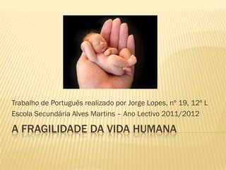 Trabalho de Português realizado por Jorge Lopes, nº 19, 12º L
Escola Secundária Alves Martins – Ano Lectivo 2011/2012

A FRAGILIDADE DA VIDA HUMANA
 