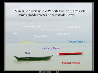 Marcando estreia no BVIW neste final de quarto ciclo,     temos grandes nomes do recanto das letras:Conceição GomesSarah SimonNorma Suely FacchinettiMaithDeyse FelixRejane ChicaVanice FerreiraAnaMarquesMarília de DirceuAliasMarília L.Paixão