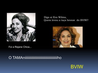 Diga ai Eva Wilma,Quem levou a taça bronze  do BVIW?Foi a Rejane Chica...O TAMAniiiiiiiiiiiiiiiiiiiiiiiiiiiiiiiiiiiiiihoBVIW