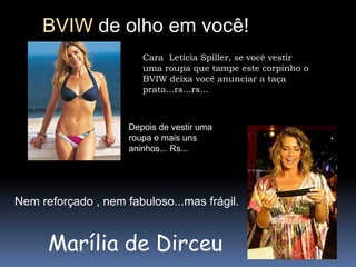 BVIW de olho em você!Cara  Letícia Spiller, se você vestir uma roupa que tampe este corpinho o BVIW deixa você anunciar a taça prata...rs...rs...Depois de vestir uma roupa e mais uns aninhos... Rs... Nem reforçado , nem fabuloso...mas frágil.Marília de Dirceu