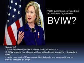 Vocês querem que eu vá ao BrasilAnunciar uma taça ouro doBVIW?Queremos!