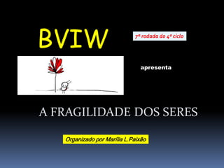 BVIW 7ª rodada do 4º ciclo apresenta A FRAGILIDADE DOS SERES Organizado por Marília L.Paixão 