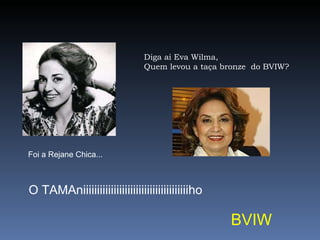 Diga ai Eva Wilma, Quem levou a taça bronze  do BVIW? Foi a Rejane Chica... O TAMAniiiiiiiiiiiiiiiiiiiiiiiiiiiiiiiiiiiiiiho BVIW 