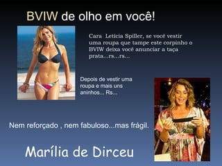 Cara  Letícia Spiller, se você vestir uma roupa que tampe este corpinho o BVIW deixa você anunciar a taça prata...rs...rs... Depois de vestir uma roupa e mais uns aninhos... Rs...  Nem reforçado , nem fabuloso...mas frágil. Marília de Dirceu BVIW  de olho em você! 