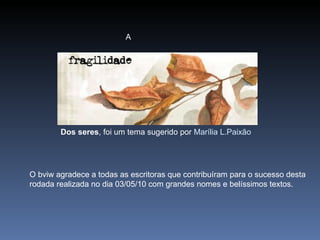 A Dos seres , foi um tema sugerido por  Marília L.Paixão O bviw agradece a todas as escritoras que contribuíram para o sucesso desta  rodada realizada no dia 03/05/10 com grandes nomes e belíssimos textos. 