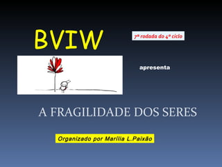 BVIW apresenta A FRAGILIDADE DOS SERES 7ª rodada do 4º ciclo Organizado por Marília L.Paixão 