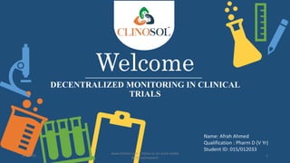 Welcome
DECENTRALIZED MONITORING IN CLINICAL
TRIALS
Name: Afrah Ahmed
Qualification : Pharm D (V Yr)
Student ID: 015/012033
5/5/2023
www.clinosol.com | follow us on social media
@clinosolresearch
1
 