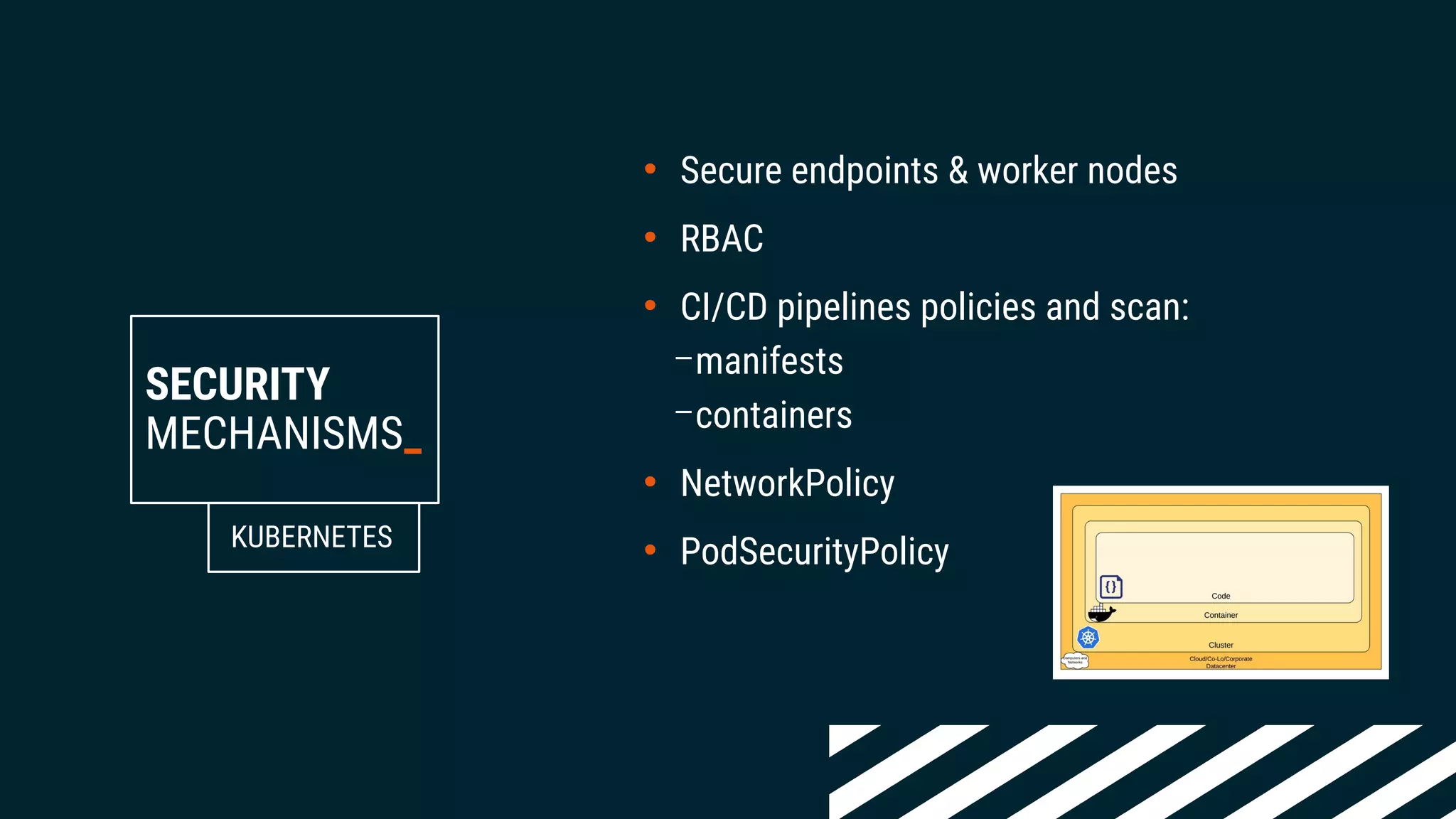 SECURITY
MECHANISMS_
• Secure endpoints & worker nodes
• RBAC
• CI/CD pipelines policies and scan:
–manifests
–containers
• NetworkPolicy
• PodSecurityPolicyKUBERNETES
 