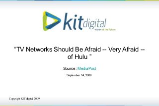 Copyright KIT digital 2009
“TV Networks Should Be Afraid -- Very Afraid --
of Hulu ”
Source: MediaPost
September 14, 2009
 