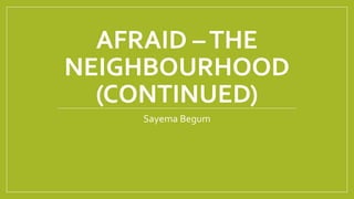 AFRAID –THE
NEIGHBOURHOOD
(CONTINUED)
Sayema Begum
 
