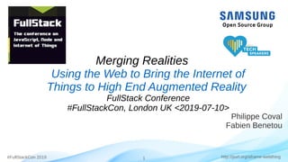 #FullStackCon 2019 1 http://purl.org/aframe-webthing
Philippe Coval
Fabien Benetou
Merging Realities
Using the Web to Bring the Internet of
Things to High End Augmented Reality
FullStack Conference
#FullStackCon, London UK <2019-07-10>
 
