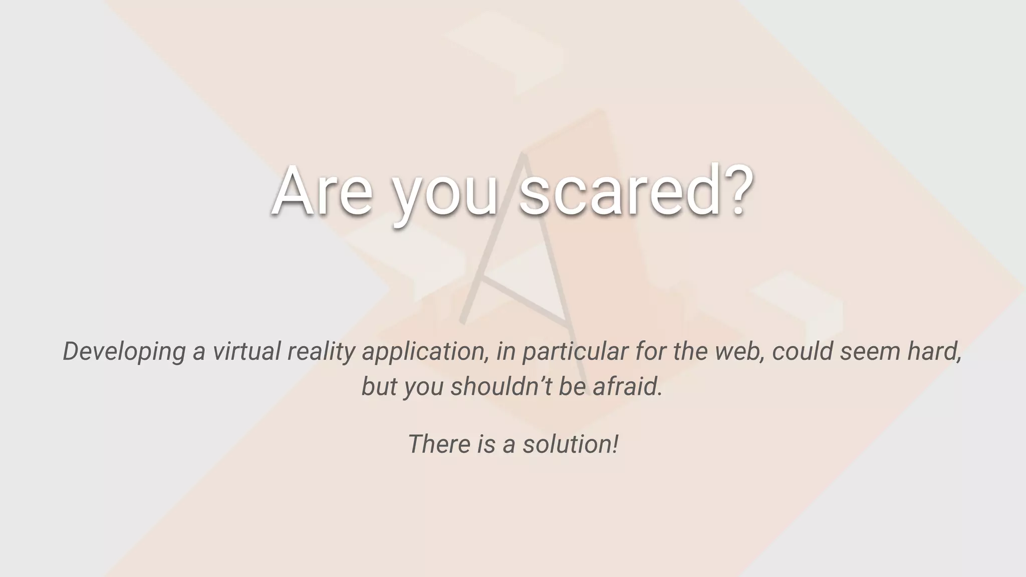 Developing a virtual reality application, in particular for the web, could seem hard,
but you shouldn’t be afraid.
There is a solution!
Are you scared?
 