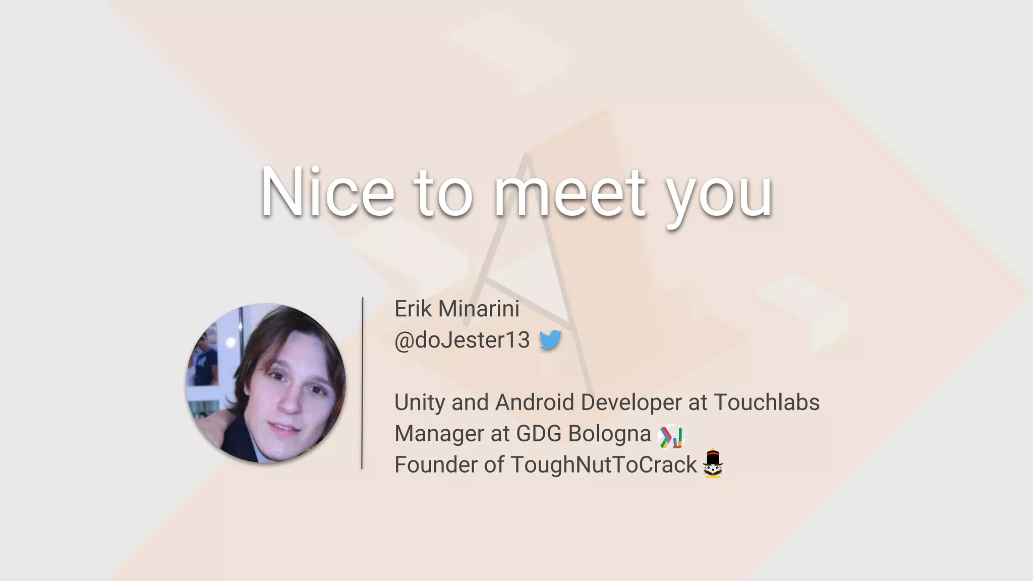 Nice to meet you
Erik Minarini
@doJester13
Unity and Android Developer at Touchlabs
Manager at GDG Bologna
Founder of ToughNutToCrack
 