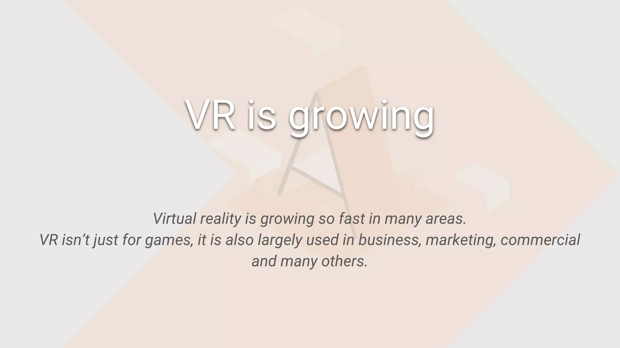Virtual reality is growing so fast in many areas.
VR isn’t just for games, it is also largely used in business, marketing, commercial
and many others.
VR is growing
 