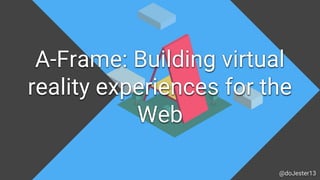 A-Frame: Building virtual
reality experiences for the
Web
@doJester13
 