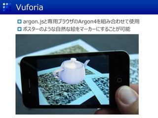 Vuforia
 argon.jsと専用ブラウザのArgon4を組み合わせて使用
 ポスターのような自然な絵をマーカーにすることが可能
 