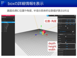 boxの詳細情報を表示
画面右側に位置や角度、半径の具体的な数値が表示される
位置・角度
depth
height
width
 